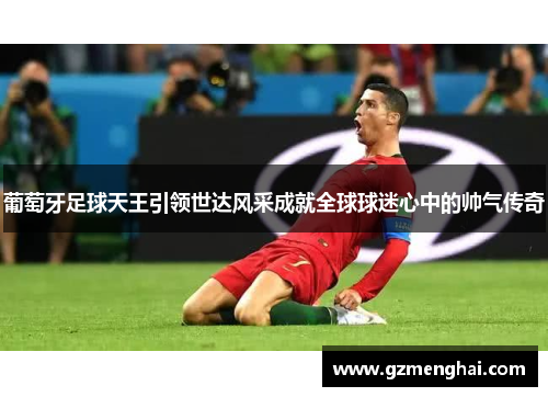 葡萄牙足球天王引领世达风采成就全球球迷心中的帅气传奇