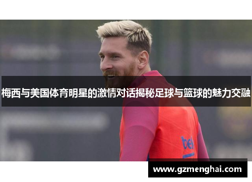 梅西与美国体育明星的激情对话揭秘足球与篮球的魅力交融